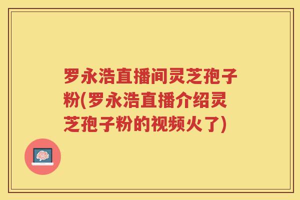 罗永浩直播间灵芝孢子粉(罗永浩直播介绍灵芝孢子粉的视频火了)