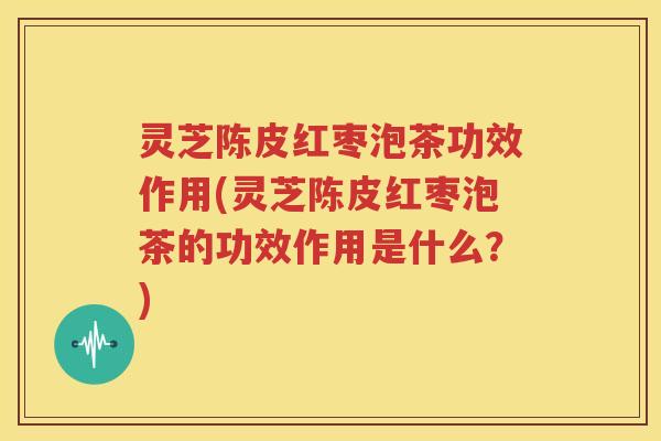 灵芝陈皮红枣泡茶功效作用(灵芝陈皮红枣泡茶的功效作用是什么？)