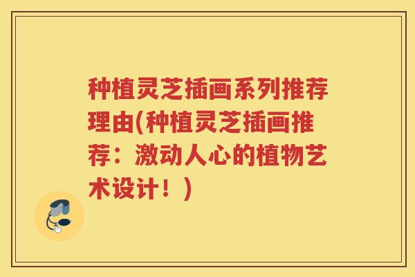 种植灵芝插画系列推荐理由(种植灵芝插画推荐：激动人心的植物艺术设计！)
