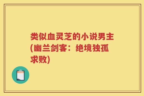 类似血灵芝的小说男主(幽兰剑客：绝境独孤求败)