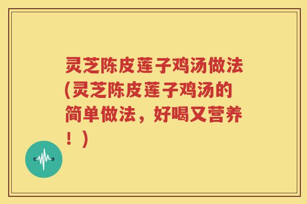 灵芝陈皮莲子鸡汤做法(灵芝陈皮莲子鸡汤的简单做法，好喝又营养！)