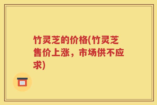 竹灵芝的价格(竹灵芝售价上涨，市场供不应求)
