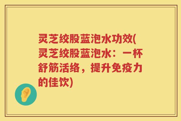 灵芝绞股蓝泡水功效(灵芝绞股蓝泡水：一杯舒筋活络，提升免疫力的佳饮)