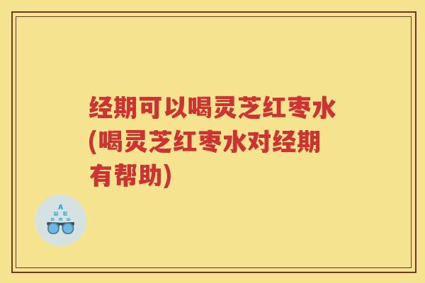 经期可以喝灵芝红枣水(喝灵芝红枣水对经期有帮助) 经期可以喝灵芝红枣水(喝灵芝红枣水对经期有帮助)