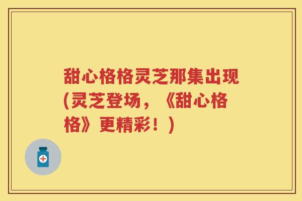甜心格格灵芝那集出现(灵芝登场，《甜心格格》更精彩！)