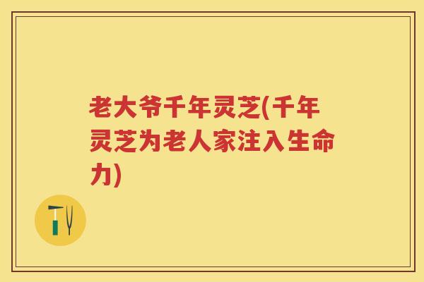 老大爷千年灵芝(千年灵芝为老人家注入生命力)
