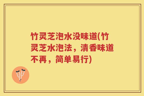 竹灵芝泡水没味道(竹灵芝水泡法，清香味道不再，简单易行)