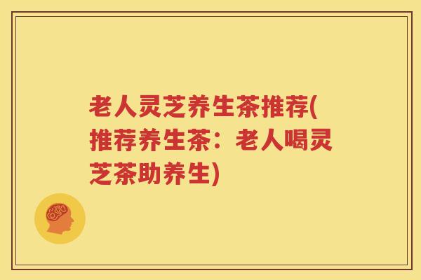 老人灵芝养生茶推荐(推荐养生茶:老人喝灵芝茶助养生) 老人灵芝养生茶推荐(推荐养生茶:老人喝灵芝茶助养生)