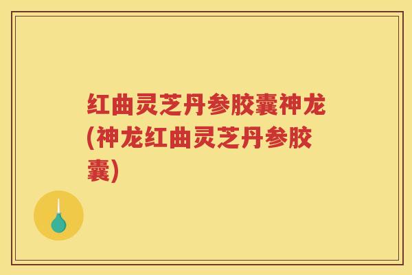 红曲灵芝丹参胶囊神龙(神龙红曲灵芝丹参胶囊)