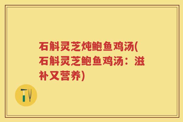 石斛灵芝炖鲍鱼鸡汤(石斛灵芝鲍鱼鸡汤：滋补又营养)