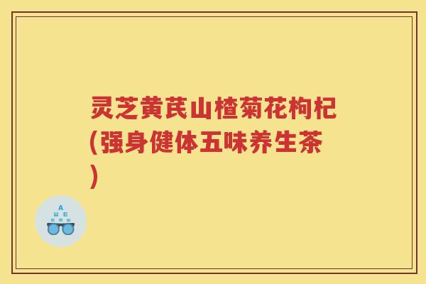 灵芝黄芪山楂菊花枸杞(强身健体五味养生茶)