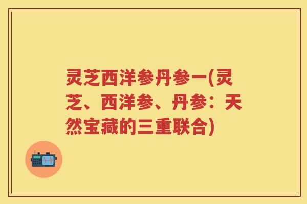 灵芝西洋参丹参一(灵芝、西洋参、丹参：天然宝藏的三重联合)