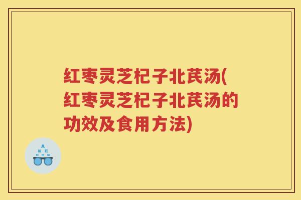 红枣灵芝杞子北芪汤(红枣灵芝杞子北芪汤的功效及食用方法)