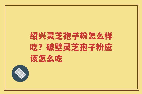 绍兴灵芝孢子粉怎么样吃?破壁灵芝孢子粉应该怎么吃 绍兴灵芝孢子粉怎么样吃?破壁灵芝孢子粉应该怎么吃