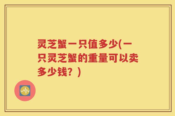 灵芝蟹一只值多少(一只灵芝蟹的重量可以卖多少钱?) 灵芝蟹一只值多少(一只灵芝蟹的重量可以卖多少钱?)
