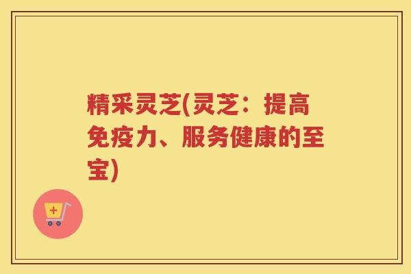 精采灵芝(灵芝：提高免疫力、服务健康的至宝)