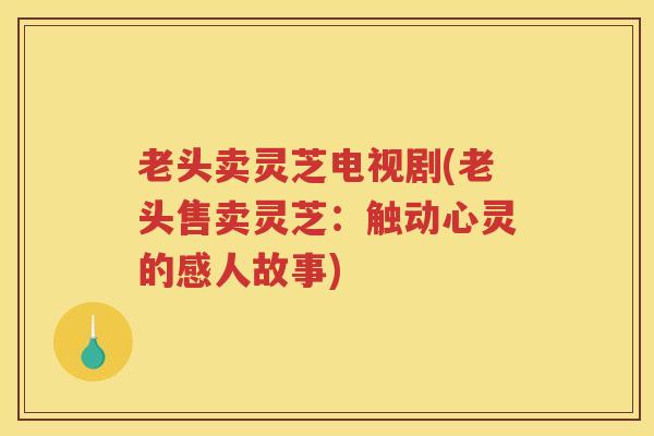 老头卖灵芝电视剧(老头售卖灵芝：触动心灵的感人故事)