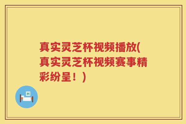 真实灵芝杯视频播放(真实灵芝杯视频赛事精彩纷呈！)