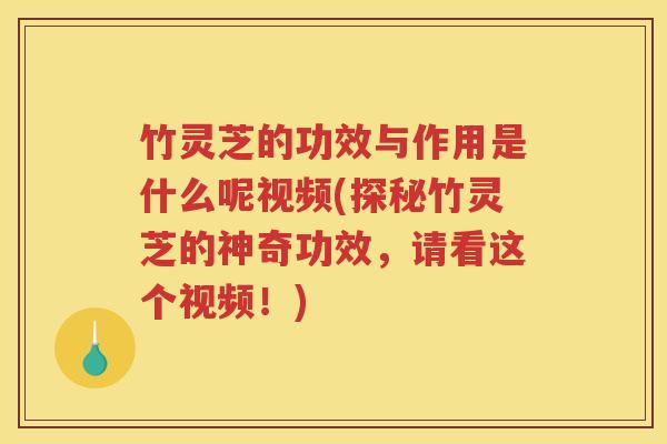 竹灵芝的功效与作用是什么呢视频(探秘竹灵芝的神奇功效，请看这个视频！)