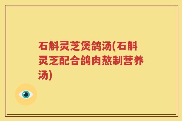 石斛灵芝煲鸽汤(石斛灵芝配合鸽肉熬制营养汤)