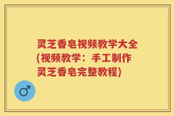灵芝香皂视频教学大全(视频教学：手工制作灵芝香皂完整教程)