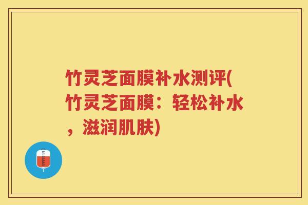 竹灵芝面膜补水测评(竹灵芝面膜：轻松补水，滋润肌肤)