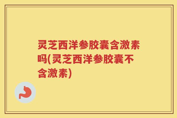 灵芝西洋参胶囊含激素吗(灵芝西洋参胶囊不含激素)