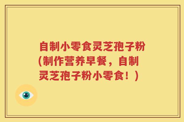 自制小零食灵芝孢子粉(制作营养早餐，自制灵芝孢子粉小零食！)