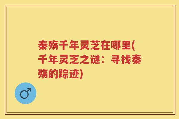 秦殇千年灵芝在哪里(千年灵芝之谜：寻找秦殇的踪迹)