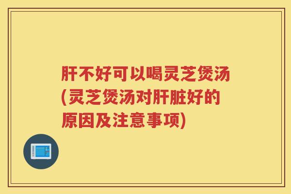 肝不好可以喝灵芝煲汤(灵芝煲汤对肝脏好的原因及注意事项)