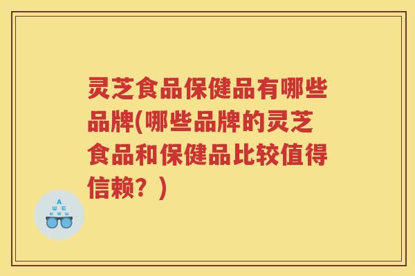 灵芝食品保健品有哪些品牌(哪些品牌的灵芝食品和保健品比较值得信赖？)