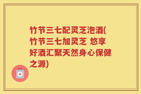 竹节三七配灵芝泡酒(竹节三七加灵芝 悠享好酒汇聚天然身心保健之源)