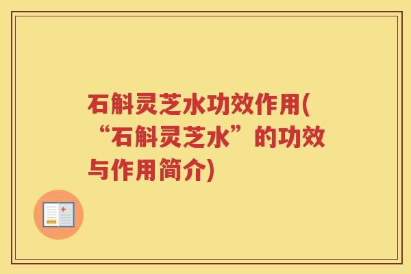 石斛灵芝水功效作用(“石斛灵芝水”的功效与作用简介) 石斛灵芝水功效作用(“石斛灵芝水”的功效与作用简介)