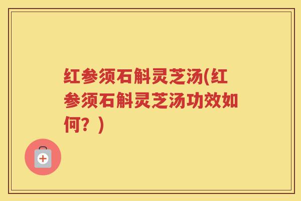 红参须石斛灵芝汤(红参须石斛灵芝汤功效如何？)