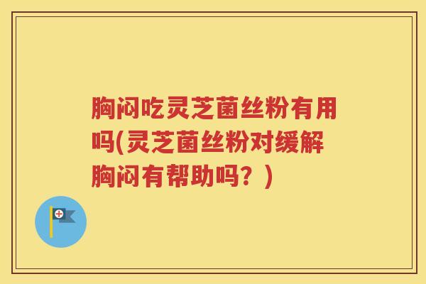 胸闷吃灵芝菌丝粉有用吗(灵芝菌丝粉对缓解胸闷有帮助吗？)