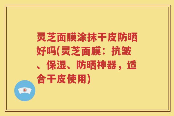 灵芝面膜涂抹干皮防晒好吗(灵芝面膜：抗皱、保湿、防晒神器，适合干皮使用)