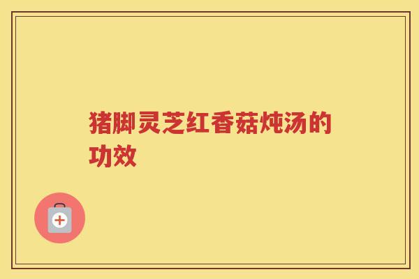 猪脚灵芝红香菇炖汤的功效