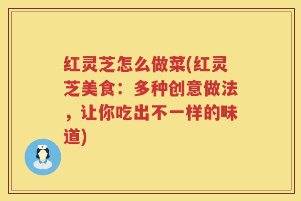 红灵芝怎么做菜(红灵芝美食：多种创意做法，让你吃出不一样的味道)