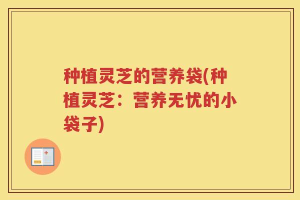 种植灵芝的营养袋(种植灵芝：营养无忧的小袋子)