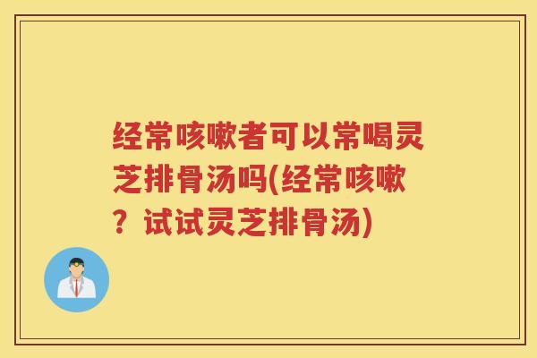 经常咳嗽者可以常喝灵芝排骨汤吗(经常咳嗽？试试灵芝排骨汤)