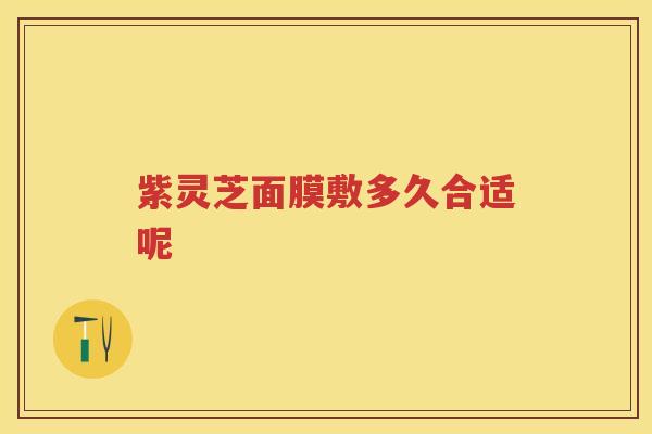 紫灵芝面膜敷多久合适呢
