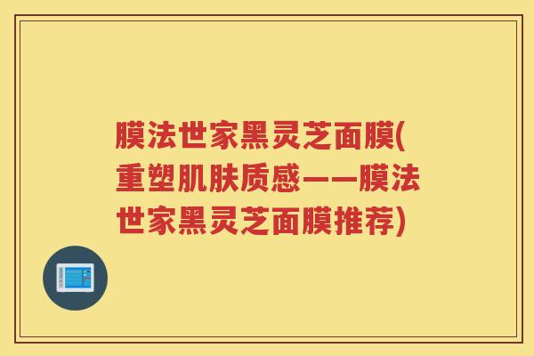 膜法世家黑灵芝面膜(重塑肌肤质感——膜法世家黑灵芝面膜推荐)