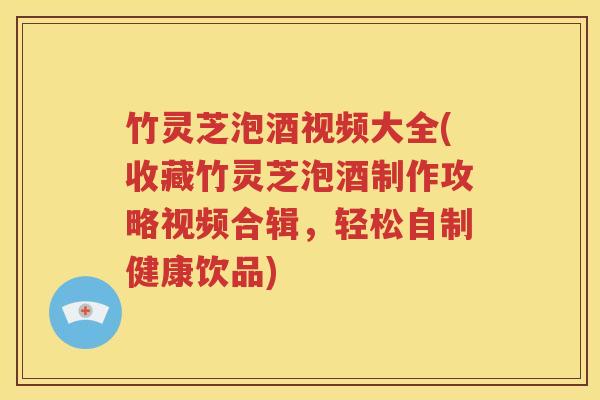 竹灵芝泡酒视频大全(收藏竹灵芝泡酒制作攻略视频合辑，轻松自制健康饮品)