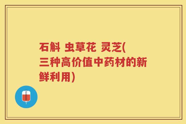 石斛 虫草花 灵芝(三种高价值中药材的新鲜利用)