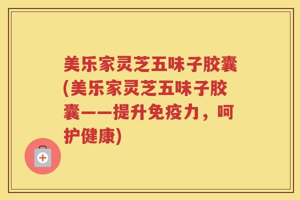 美乐家灵芝五味子胶囊(美乐家灵芝五味子胶囊——提升免疫力，呵护健康)
