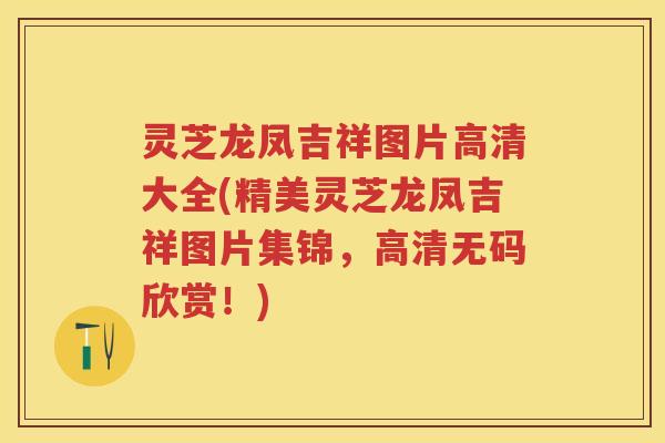 灵芝龙凤吉祥图片高清大全(精美灵芝龙凤吉祥图片集锦，高清无码欣赏！)