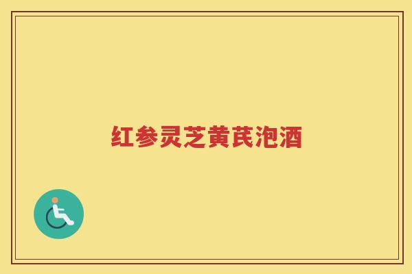 红参灵芝黄芪泡酒