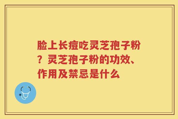 脸上长痘吃灵芝孢子粉？灵芝孢子粉的功效、作用及禁忌是什么