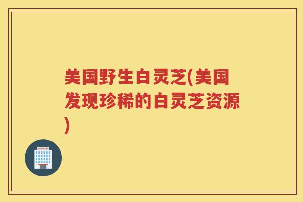 美国野生白灵芝(美国发现珍稀的白灵芝资源)