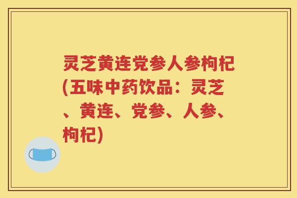 灵芝黄连党参人参枸杞(五味中药饮品：灵芝、黄连、党参、人参、枸杞)